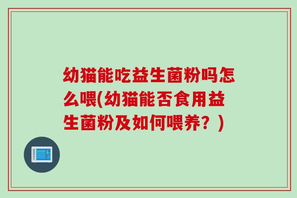 幼猫能吃益生菌粉吗怎么喂(幼猫能否食用益生菌粉及如何喂养？)