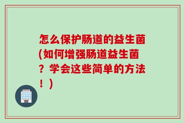 怎么保护肠道的益生菌(如何增强肠道益生菌?学会这些简单的方法!) 怎么保护肠道的益生菌(如何增强肠道益生菌?学会这些简单的方法!)