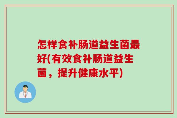 怎样食补肠道益生菌好(有效食补肠道益生菌,提升健康水平) 怎样食补肠道益生菌好(有效食补肠道益生菌,提升健康水平)