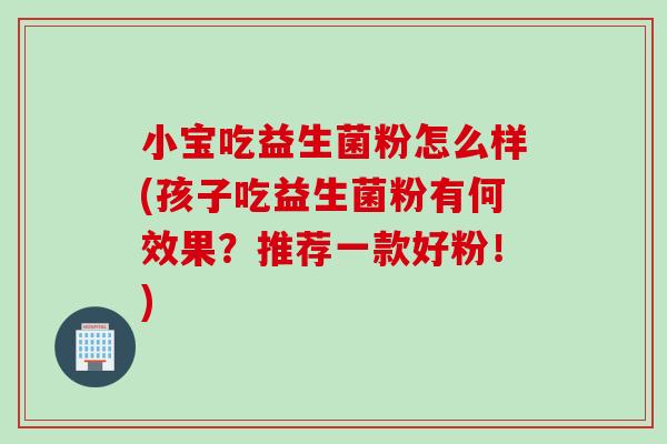 小宝吃益生菌粉怎么样(孩子吃益生菌粉有何效果？推荐一款好粉！)