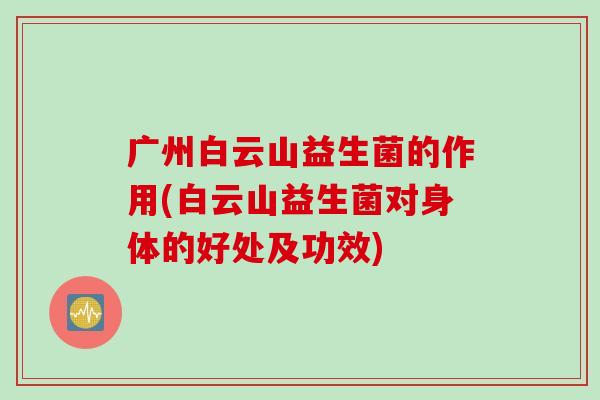 广州白云山益生菌的作用(白云山益生菌对身体的好处及功效)