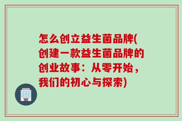 怎么创立益生菌品牌(创建一款益生菌品牌的创业故事：从零开始，我们的初心与探索)