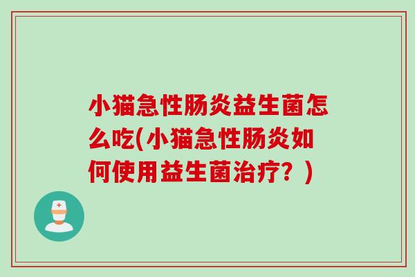 小猫急性益生菌怎么吃(小猫急性如何使用益生菌?) 小猫急性益生菌怎么吃(小猫急性如何使用益生菌?)