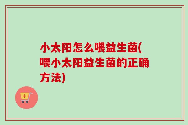 小太阳怎么喂益生菌(喂小太阳益生菌的正确方法) 小太阳怎么喂益生菌(喂小太阳益生菌的正确方法)
