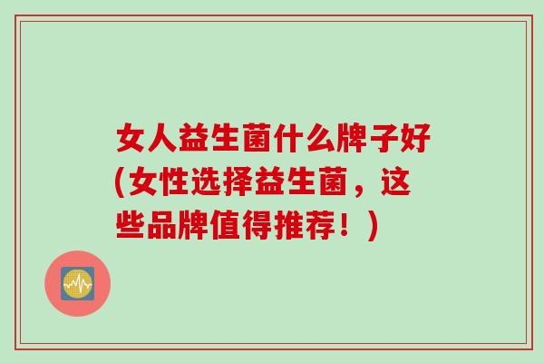 女人益生菌什么牌子好(女性选择益生菌，这些品牌值得推荐！)