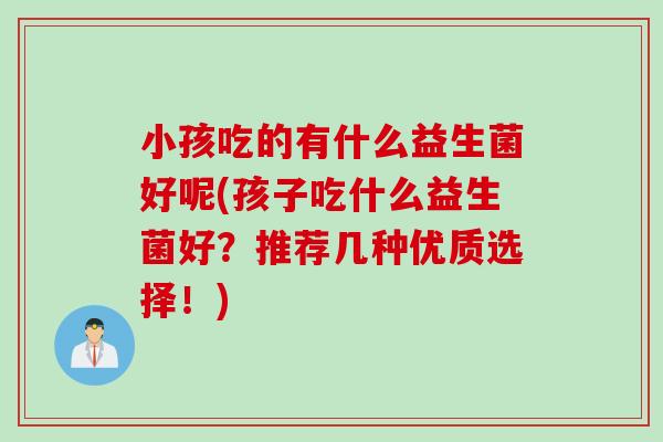 小孩吃的有什么益生菌好呢(孩子吃什么益生菌好？推荐几种优质选择！)