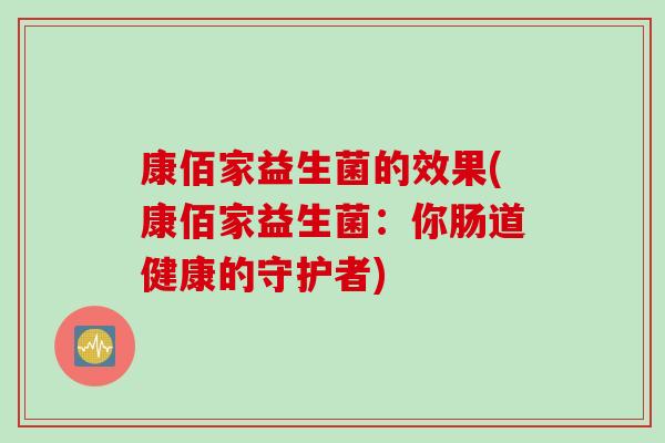 康佰家益生菌的效果(康佰家益生菌:你肠道健康的守护者) 康佰家益生菌的效果(康佰家益生菌:你肠道健康的守护者)