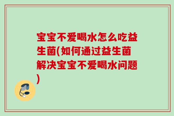 宝宝不爱喝水怎么吃益生菌(如何通过益生菌解决宝宝不爱喝水问题)