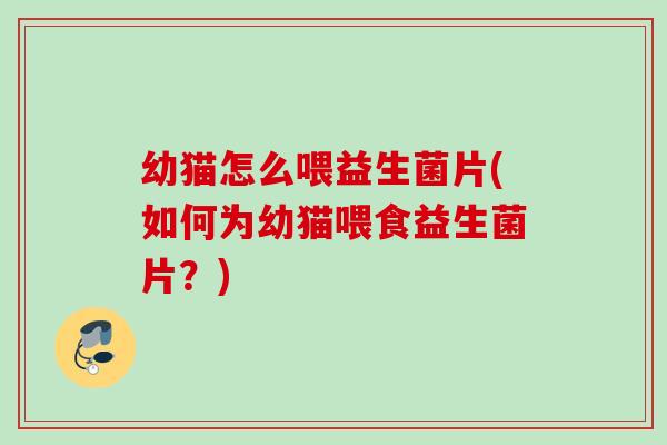 幼猫怎么喂益生菌片(如何为幼猫喂食益生菌片？)