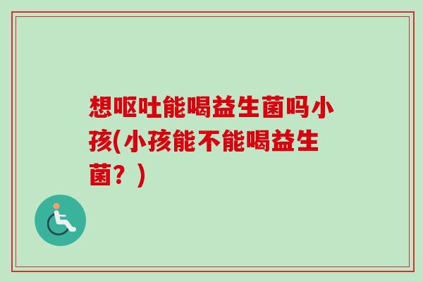 想能喝益生菌吗小孩(小孩能不能喝益生菌？)