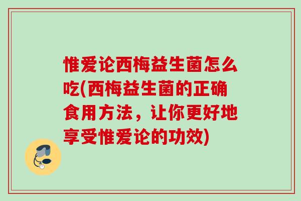 惟爱论西梅益生菌怎么吃(西梅益生菌的正确食用方法，让你更好地享受惟爱论的功效)