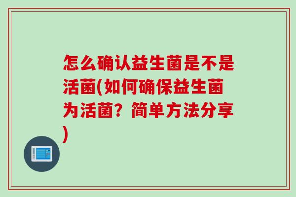 怎么确认益生菌是不是活菌(如何确保益生菌为活菌？简单方法分享)