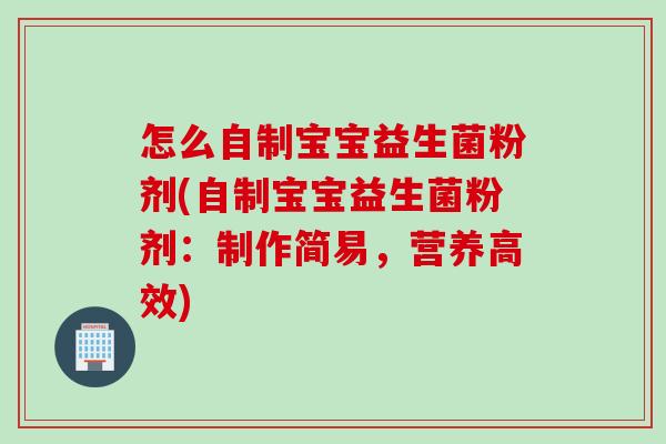 怎么自制宝宝益生菌粉剂(自制宝宝益生菌粉剂：制作简易，营养高效)