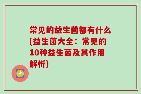 常见的益生菌都有什么(益生菌大全：常见的10种益生菌及其作用解析)