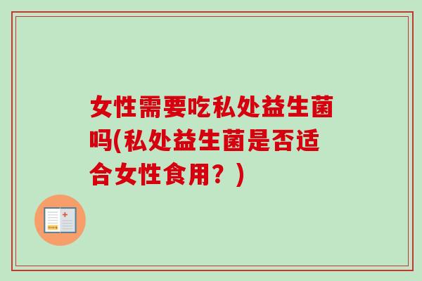 女性需要吃私处益生菌吗(私处益生菌是否适合女性食用？)
