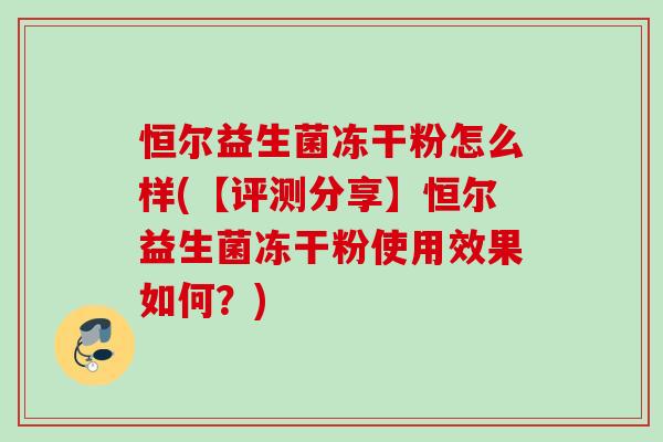 恒尔益生菌冻干粉怎么样(【评测分享】恒尔益生菌冻干粉使用效果如何？)
