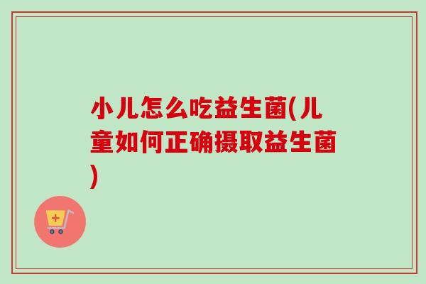 小儿怎么吃益生菌(儿童如何正确摄取益生菌)