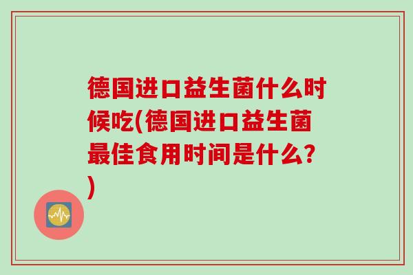 德国进口益生菌什么时候吃(德国进口益生菌佳食用时间是什么？)