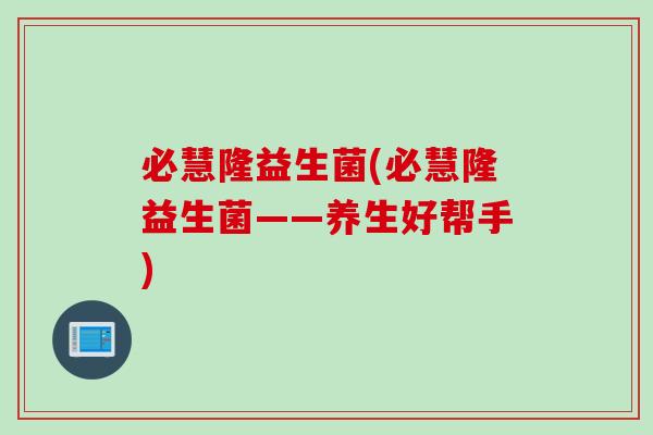 必慧隆益生菌(必慧隆益生菌——养生好帮手)