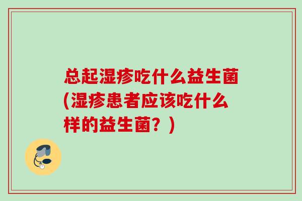 总起吃什么益生菌(患者应该吃什么样的益生菌?) 总起吃什么益生菌(患者应该吃什么样的益生菌?)