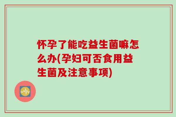 怀孕了能吃益生菌嘛怎么办(孕妇可否食用益生菌及注意事项) 怀孕了能吃益生菌嘛怎么办(孕妇可否食用益生菌及注意事项)