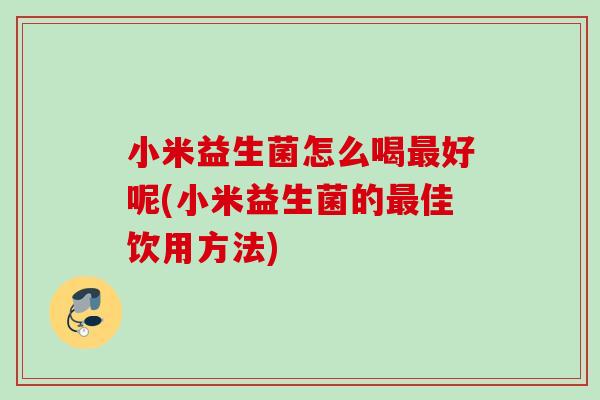 小米益生菌怎么喝好呢(小米益生菌的佳饮用方法)
