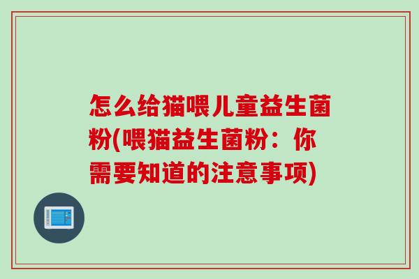 怎么给猫喂儿童益生菌粉(喂猫益生菌粉:你需要知道的注意事项) 怎么给猫喂儿童益生菌粉(喂猫益生菌粉:你需要知道的注意事项)