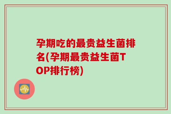 孕期吃的贵益生菌排名(孕期贵益生菌TOP排行榜)