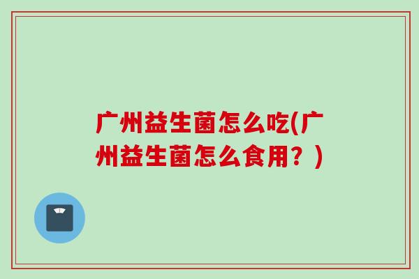 广州益生菌怎么吃(广州益生菌怎么食用？)