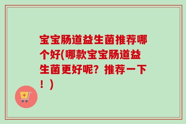 宝宝肠道益生菌推荐哪个好(哪款宝宝肠道益生菌更好呢？推荐一下！)