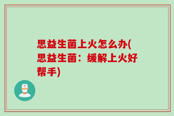 思益生菌上火怎么办(思益生菌：缓解上火好帮手)