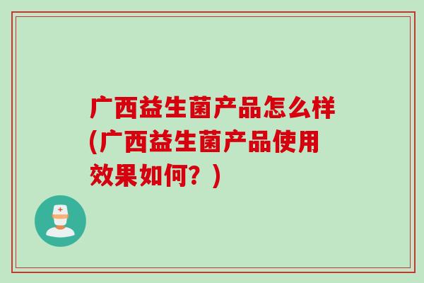 广西益生菌产品怎么样(广西益生菌产品使用效果如何?) 广西益生菌产品怎么样(广西益生菌产品使用效果如何?)