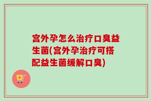 宫外孕怎么益生菌(宫外孕可搭配益生菌缓解) 宫外孕怎么益生菌(宫外孕可搭配益生菌缓解)