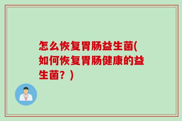 怎么恢复益生菌(如何恢复健康的益生菌?) 怎么恢复益生菌(如何恢复健康的益生菌?)