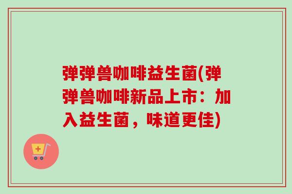 弹弹兽咖啡益生菌(弹弹兽咖啡新品上市：加入益生菌，味道更佳)