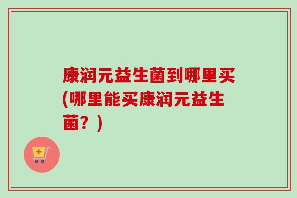康润元益生菌到哪里买(哪里能买康润元益生菌？)