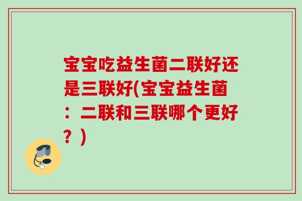 宝宝吃益生菌二联好还是三联好(宝宝益生菌：二联和三联哪个更好？)