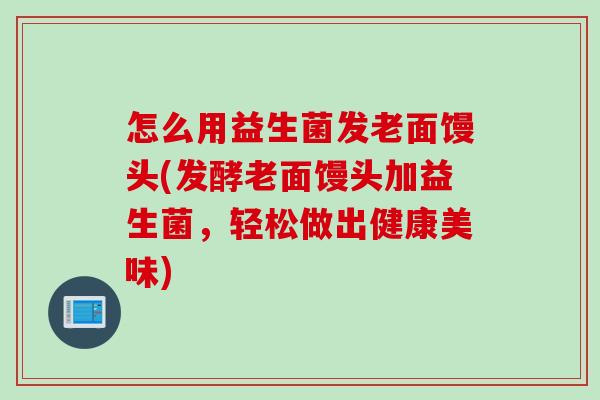 怎么用益生菌发老面馒头(发酵老面馒头加益生菌，轻松做出健康美味)