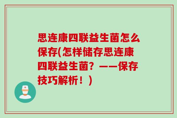 思连康四联益生菌怎么保存(怎样储存思连康四联益生菌？——保存技巧解析！)