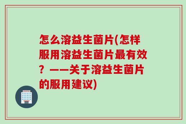 怎么溶益生菌片(怎样服用溶益生菌片有效？——关于溶益生菌片的服用建议)