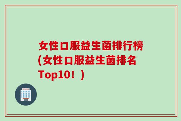 女性口服益生菌排行榜(女性口服益生菌排名Top10！)