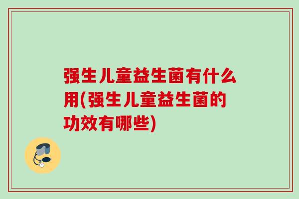 强生儿童益生菌有什么用(强生儿童益生菌的功效有哪些)