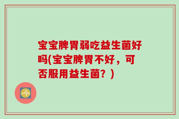 宝宝脾胃弱吃益生菌好吗(宝宝脾胃不好，可否服用益生菌？)