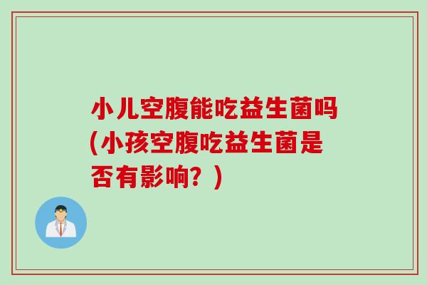 小儿空腹能吃益生菌吗(小孩空腹吃益生菌是否有影响？)