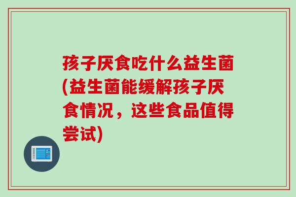 孩子厌食吃什么益生菌(益生菌能缓解孩子厌食情况,这些食品值得尝试) 孩子厌食吃什么益生菌(益生菌能缓解孩子厌食情况,这些食品值得尝试)