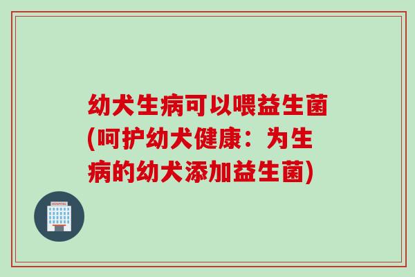 幼犬生可以喂益生菌(呵护幼犬健康:为生的幼犬添加益生菌) 幼犬生可以喂益生菌(呵护幼犬健康:为生的幼犬添加益生菌)
