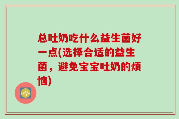 总吐奶吃什么益生菌好一点(选择合适的益生菌，避免宝宝吐奶的烦恼)