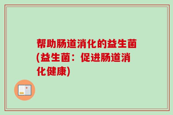 帮助肠道消化的益生菌(益生菌:促进肠道消化健康) 帮助肠道消化的益生菌(益生菌:促进肠道消化健康)