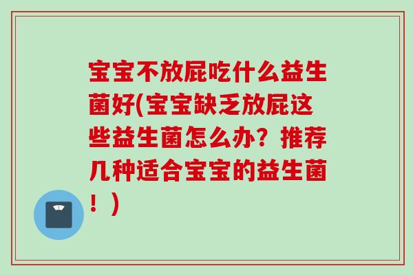 宝宝不放屁吃什么益生菌好(宝宝缺乏放屁这些益生菌怎么办?推荐几种适合宝宝的益生菌!) 宝宝不放屁吃什么益生菌好(宝宝缺乏放屁这些益生菌怎么办?推荐几种适合宝宝的益生菌!)