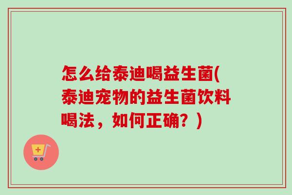 怎么给泰迪喝益生菌(泰迪宠物的益生菌饮料喝法,如何正确?) 怎么给泰迪喝益生菌(泰迪宠物的益生菌饮料喝法,如何正确?)